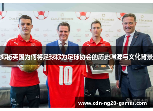 揭秘英国为何将足球称为足球协会的历史渊源与文化背景 揭秘英国为何将足球称为足球协会的历史渊源与文化背景