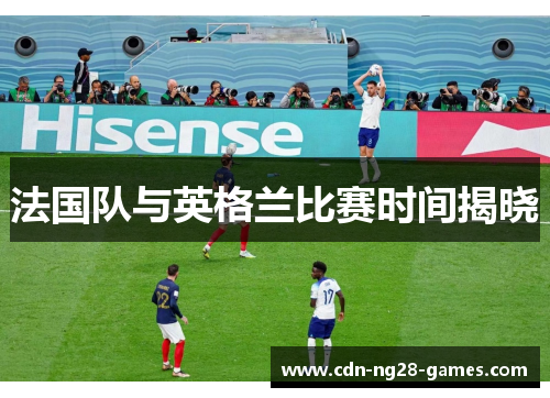 法国队与英格兰比赛时间揭晓 法国队与英格兰比赛时间揭晓