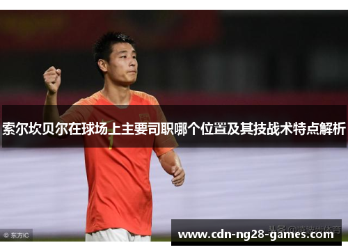 索尔坎贝尔在球场上主要司职哪个位置及其技战术特点解析 索尔坎贝尔在球场上主要司职哪个位置及其技战术特点解析