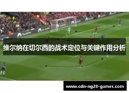 维尔纳在切尔西的战术定位与关键作用分析 维尔纳在切尔西的战术定位与关键作用分析