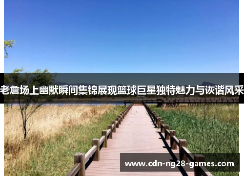 老詹场上幽默瞬间集锦展现篮球巨星独特魅力与诙谐风采 老詹场上幽默瞬间集锦展现篮球巨星独特魅力与诙谐风采