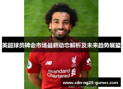 英超球员转会市场最新动态解析及未来趋势展望 英超球员转会市场最新动态解析及未来趋势展望