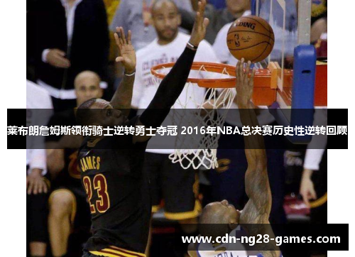 莱布朗詹姆斯领衔骑士逆转勇士夺冠 2016年NBA总决赛历史性逆转回顾