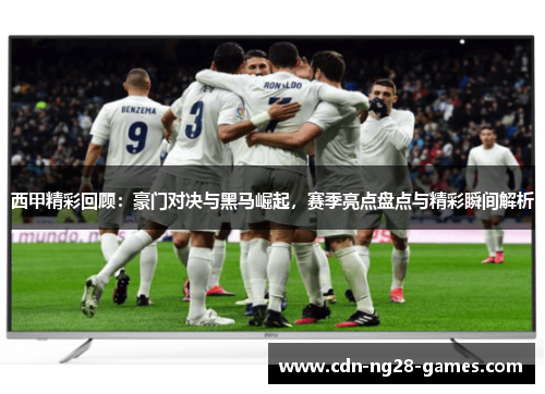 西甲精彩回顾：豪门对决与黑马崛起，赛季亮点盘点与精彩瞬间解析