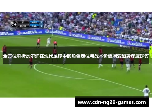 全方位解析瓦尔迪在现代足球中的角色定位与战术价值演变趋势深度探讨