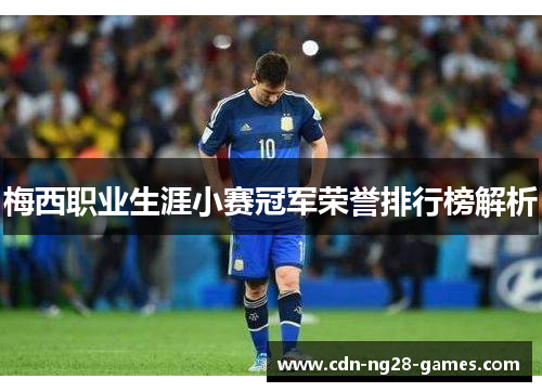 梅西职业生涯小赛冠军荣誉排行榜解析