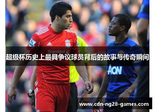 超级杯历史上最具争议球员背后的故事与传奇瞬间