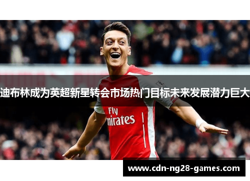 迪布林成为英超新星转会市场热门目标未来发展潜力巨大