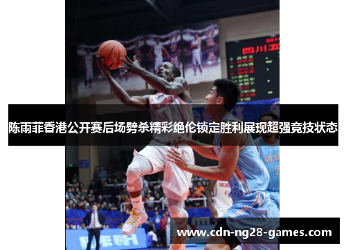 陈雨菲香港公开赛后场劈杀精彩绝伦锁定胜利展现超强竞技状态