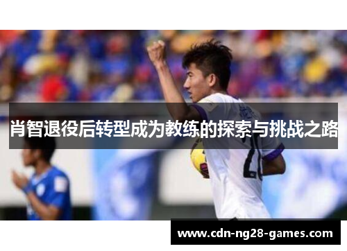 肖智退役后转型成为教练的探索与挑战之路 肖智退役后转型成为教练的探索与挑战之路