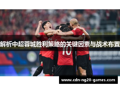 解析中超蓉城胜利策略的关键因素与战术布置 解析中超蓉城胜利策略的关键因素与战术布置