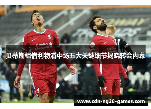 贝蒂斯租借利物浦中场五大关键细节揭晓转会内幕