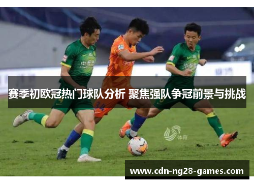 赛季初欧冠热门球队分析 聚焦强队争冠前景与挑战