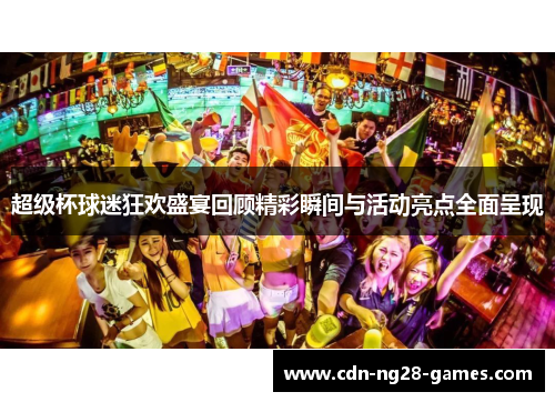 超级杯球迷狂欢盛宴回顾精彩瞬间与活动亮点全面呈现